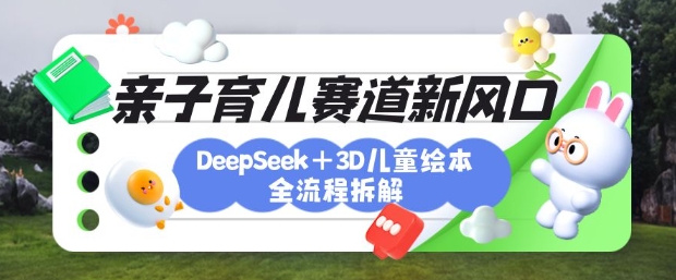 育儿赛道新风口：DeepSeek+3D绘本全流程拆解，月涨粉上W，还能培养亲子创造力-生财赚 -赚钱新动力