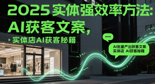2025实体强效率方法：AI批量产出获客文案，实体店AI获客秘籍-生财赚 -赚钱新动力