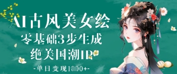 AI古风美女绘：零基础3步生成绝美国潮IP，单日变现1k+-生财赚 -赚钱新动力