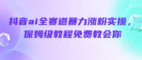 抖音ai全赛道暴力涨粉实操，保姆级教程免费教会你-生财赚 -赚钱新动力