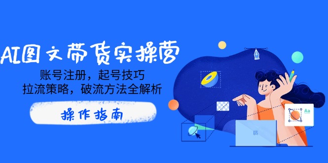 （14533期）AI图文带货实操营，账号注册，起号技巧，拉流策略，破流方法全解析-生财赚 -赚钱新动力