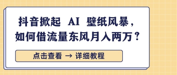 抖音掀起 AI 壁纸风暴，如何借流量东风月入过W-生财赚 -赚钱新动力