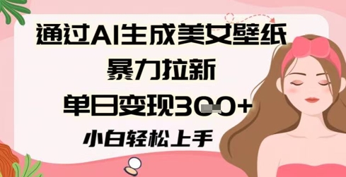 通过AI生成美女壁纸暴力拉新，单日变现3张+，小白轻松上手-生财赚 -赚钱新动力