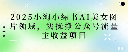2025小绿书AI美女图片领域，实操挣公众号流量主收益项目-生财赚 -赚钱新动力