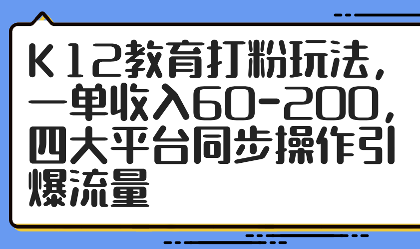 （14641期）K12教育打粉玩法，一单收入60-200，四大平台同步操作引爆流量-生财赚 -赚钱新动力