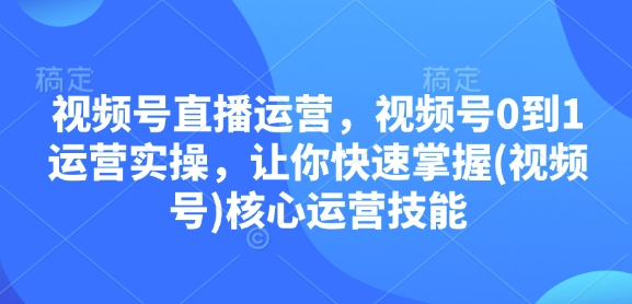 视频号直播运营，视频号0到1运营实操，让你快速掌握(视频号)核心运营技能-生财赚 -赚钱新动力