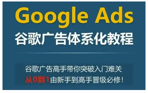 Google Ads谷歌广告体系化教程，谷歌广告高手带你突破入门难关，从0到1由新手到高手晋级必修-生财赚 -赚钱新动力