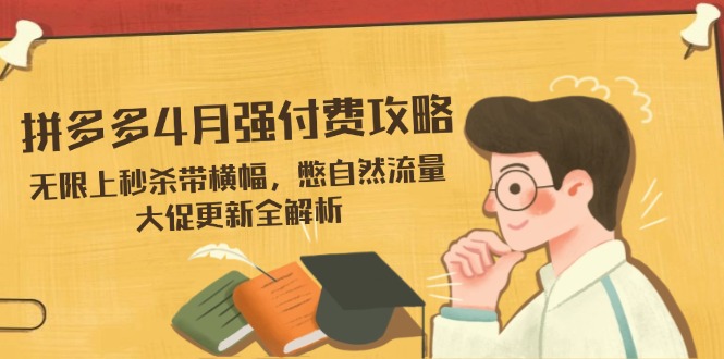 （14379期）拼多多4月强付费攻略，无限上秒杀带横幅，憋自然流量，大促更新全解析-生财赚 -赚钱新动力