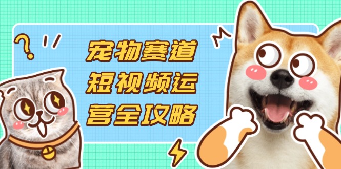 （14345期）宠物赛道短视频运营全攻略，选品拍摄剪辑实操，实现流量到收益转化-生财赚 -赚钱新动力