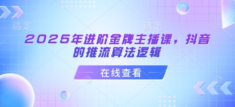 2025年进阶金牌主播课，抖音的推流算法逻辑-生财赚 -赚钱新动力