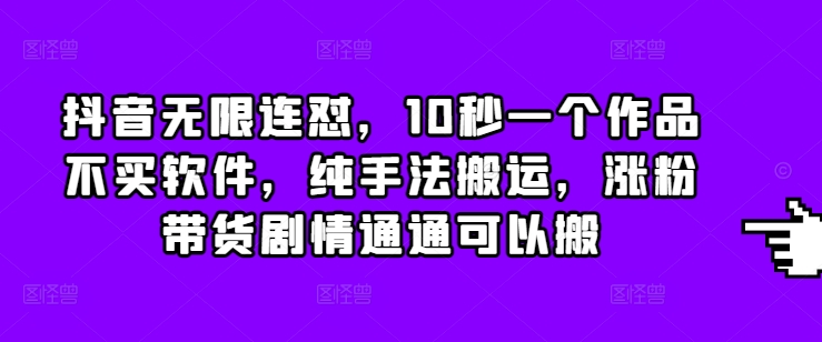 抖音无限连怼，10秒一个作品不买软件，纯手法搬运，涨粉带货剧情通通可以搬-生财赚 -赚钱新动力