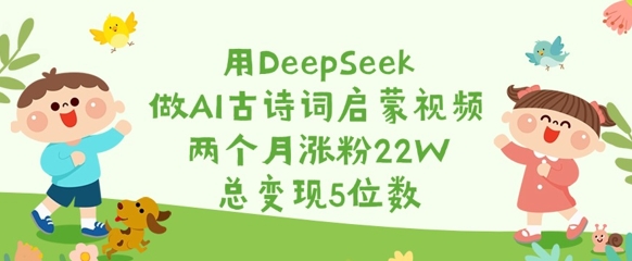 用DeepSeek做AI古诗词启蒙视频，两个月涨粉22W，总变现5位数-生财赚 -赚钱新动力