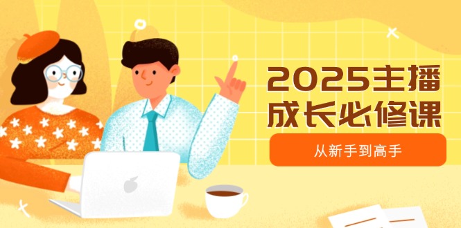 （14510期）2025主播成长必修课，主播从新手到高手，涵盖趋势、定位、能力构建等-生财赚 -赚钱新动力