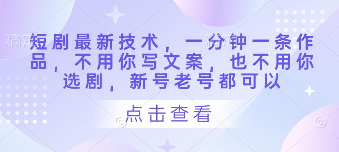 短剧最新技术，一分钟一条作品，不用你写文案，也不用你选剧，新号老号都可以-生财赚 -赚钱新动力