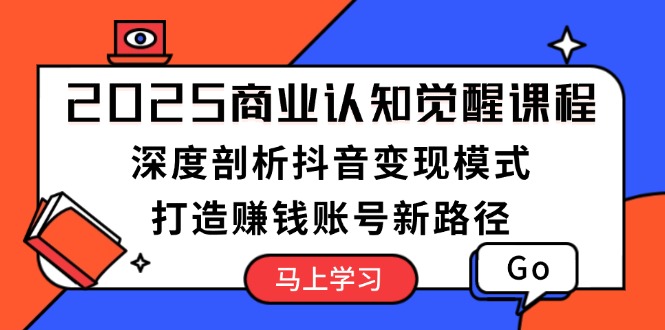 （13948期）2025商业认知觉醒课程：深度剖析抖音变现模式，打造赚钱账号新路径-生财赚 -赚钱新动力