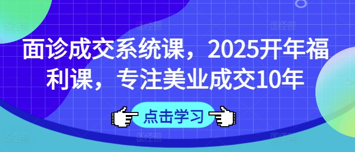 面诊成交系统课，2025开年福利课，专注美业成交10年-生财赚 -赚钱新动力