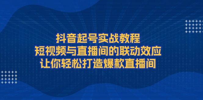 （13874期）抖音起号实战教程，短视频与直播间的联动效应，让你轻松打造爆款直播间-生财赚 -赚钱新动力