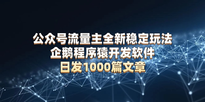 （13868期）公众号流量主全新稳定玩法 企鹅程序猿开发软件 日发1000篇文章 无需AI改写-生财赚 -赚钱新动力