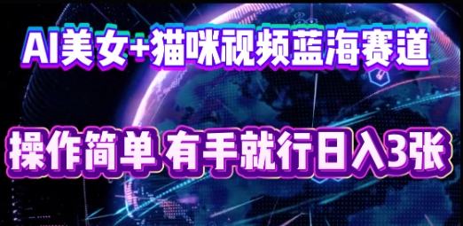 AI美女+猫咪视频蓝海赛道，操作简单，有手就行日入3张-生财赚 -赚钱新动力