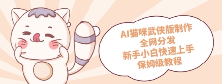 AI猫咪武侠版制作，全网分发，新手小白快速上手，保姆级教程-生财赚 -赚钱新动力
