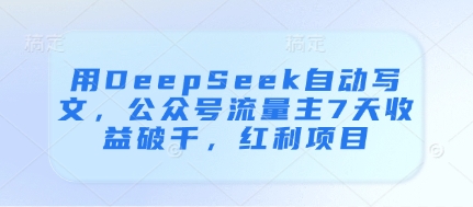 用DeepSeek自动写文，公众号流量主7天收益破千，红利项目-生财赚 -赚钱新动力