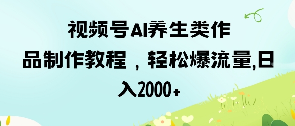 视频号ai养生类作品制作教程，轻松爆流量，日入数张-生财赚 -赚钱新动力