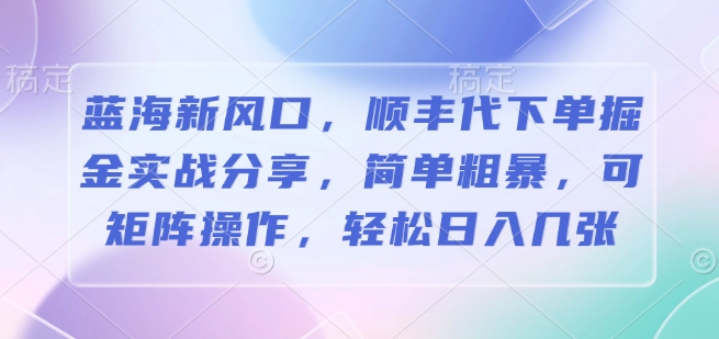 蓝海新风口，顺丰代下单掘金实战分享，简单粗暴，可矩阵操作，轻松日入几张-生财赚 -赚钱新动力