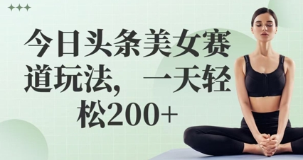 今日头条美女赛道玩法，一天轻松2张+-生财赚 -赚钱新动力