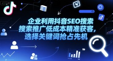 企业利用抖音SEO搜索推广低成本精准获客，选择关键词抢占先机-生财赚 -赚钱新动力