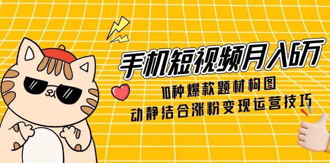 （14791期）手机短视频月入6万，10种爆款题材构图，动静结合涨粉变现运营技巧-生财赚 -赚钱新动力