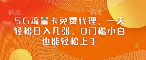 5G流量卡免费代理，一天轻松日入几张，0门槛小白也能轻松上手-生财赚 -赚钱新动力