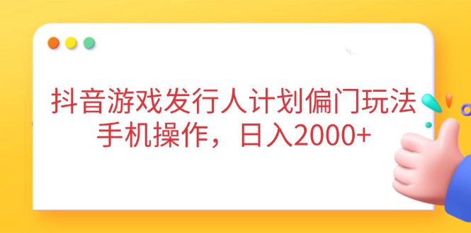 （14371期）抖音游戏发行人计划偏门玩法，手机操作，日入2000+-生财赚 -赚钱新动力