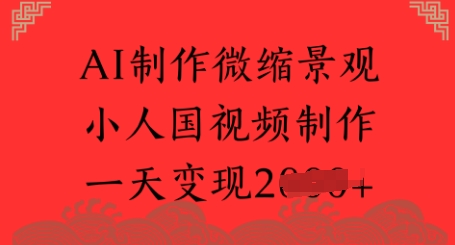 AI制作微缩景观 小人国视频制作 一天变现多张-生财赚 -赚钱新动力
