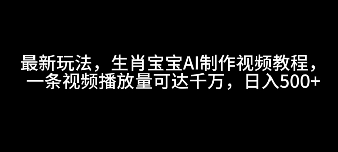 最新玩法，生肖宝宝AI制作视频教程，一条视频播放量可达千万，日入5张【揭秘】-生财赚 -赚钱新动力