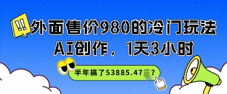 外面售价980的冷门玩法，AI创作，1天3小时，半年搞了53885.47？-生财赚 -赚钱新动力