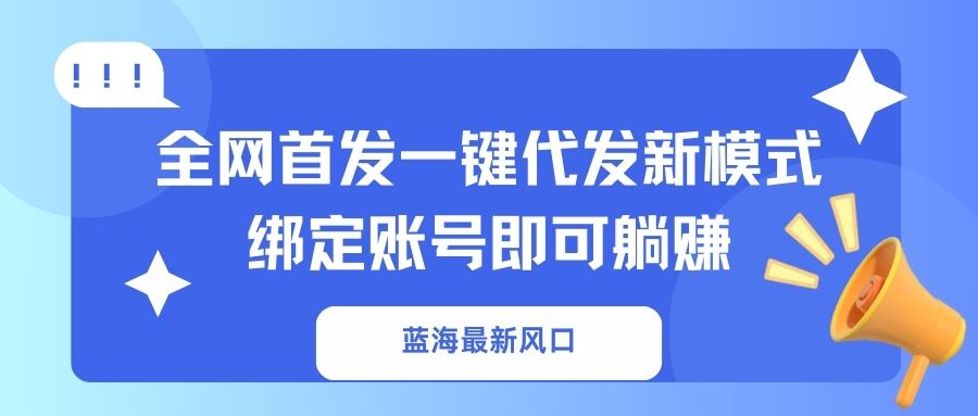 （14183期）蓝海最新风口，全网首发一键代发新模式！绑定账号即可躺赚-生财赚 -赚钱新动力