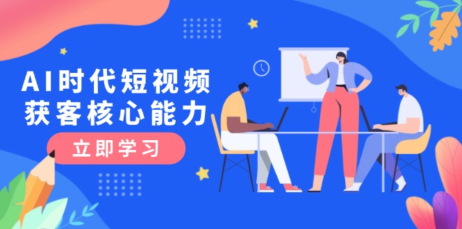 （15066期）AI时代短视频获客核心课程，三大必备技能解析，认知升级关键要点-生财赚 -赚钱新动力