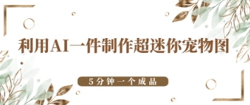 利用AI一件制作超迷你宠物图，5分钟一个成品-生财赚 -赚钱新动力