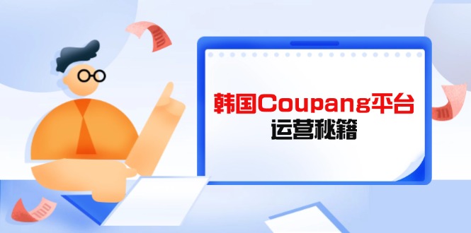 （14214期）韩国Coupang平台运营秘籍，酷胖卖家必修课，助力卖家提升平台竞争力-生财赚 -赚钱新动力