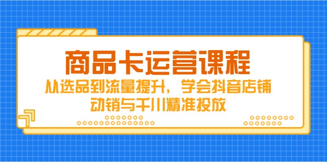 （14612期）商品卡运营课程，从选品到流量提升，学会抖音店铺动销与千川精准投放-生财赚 -赚钱新动力