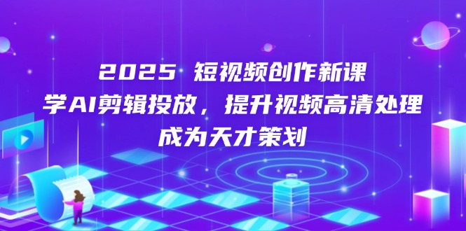 （14428期）2025短视频创作新课，学AI剪辑投放，提升视频高清处理，成为天才策划-生财赚 -赚钱新动力