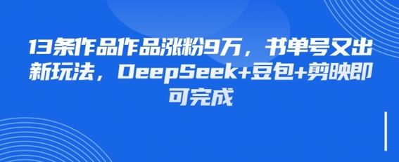 13条作品作品涨粉9W，书单号又出新玩法，DeepSeek+豆包+剪映即可完成-生财赚 -赚钱新动力