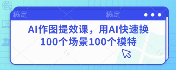 AI作图提效课，用AI快速换100个场景100个模特-生财赚 -赚钱新动力