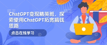 ChatGPT变现精英班，探索使用ChatGPT拓宽搞钱思路-生财赚 -赚钱新动力