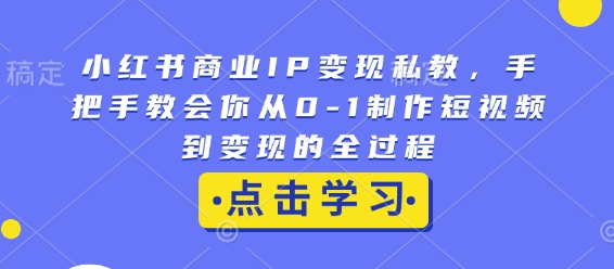 小红书商业IP变现私教，手把手教会你从0-1制作短视频到变现的全过程-生财赚 -赚钱新动力