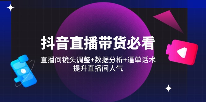 （14388期）抖音直播带货必看：直播间镜头调整+数据分析+逼单话术，提升直播间人气-生财赚 -赚钱新动力