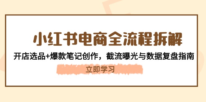（14770期）小红书电商全流程拆解：开店选品+爆款笔记创作，截流曝光与数据复盘指南-生财赚 -赚钱新动力