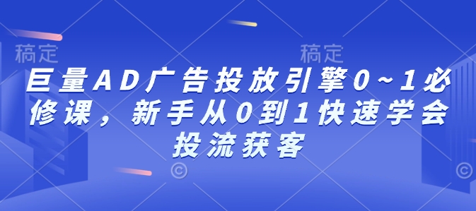 巨量AD广告投放引擎0~1必修课，新手从0到1快速学会投流获客-生财赚 -赚钱新动力