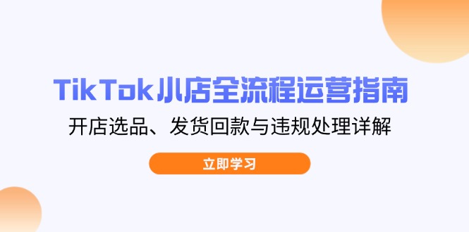 （14358期）TikTok小店全流程运营指南，开店选品、发货回款与违规处理详解-生财赚 -赚钱新动力