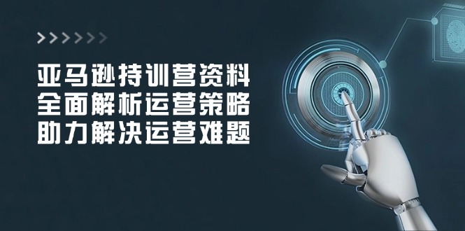 （14033期）亚马逊持训营资料，全面解析运营策略，助力解决运营难题-生财赚 -赚钱新动力